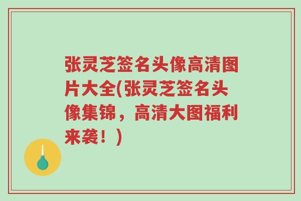 张灵芝签名头像高清图片大全(张灵芝签名头像集锦,高清大图福利来袭!)-第1张图片-超越 张灵芝签名头像高清图片大全(张灵芝签名头像集锦,高清大图福利来袭!)-第1张图片-超越