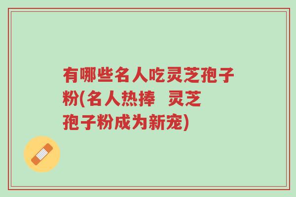 有哪些名人吃灵芝孢子粉(名人热捧 灵芝孢子粉成为新宠)-第1张图片-超越 有哪些名人吃灵芝孢子粉(名人热捧 灵芝孢子粉成为新宠)-第1张图片-超越