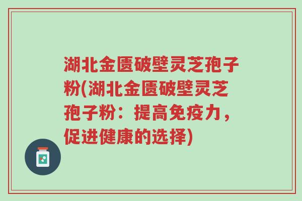 湖北金匮破壁灵芝孢子粉(湖北金匮破壁灵芝孢子粉:提高免疫力,促进健康的选择)-第1张图片-超越 湖北金匮破壁灵芝孢子粉(湖北金匮破壁灵芝孢子粉:提高免疫力,促进健康的选择)-第1张图片-超越