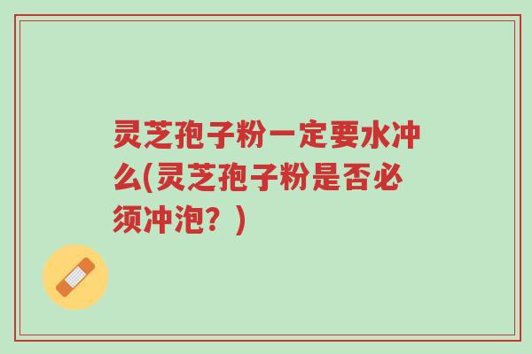 灵芝孢子粉一定要水冲么(灵芝孢子粉是否必须冲泡?)-第1张图片-超越 灵芝孢子粉一定要水冲么(灵芝孢子粉是否必须冲泡?)-第1张图片-超越