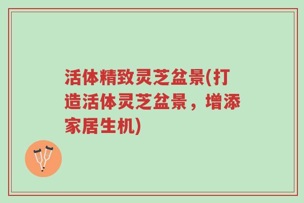 活体精致灵芝盆景(打造活体灵芝盆景，增添家居生机)-第1张图片-超越