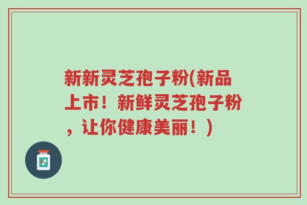 新新灵芝孢子粉(新品上市!新鲜灵芝孢子粉,让你健康美丽!)-第1张图片-超越 新新灵芝孢子粉(新品上市!新鲜灵芝孢子粉,让你健康美丽!)-第1张图片-超越
