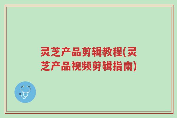 灵芝产品剪辑教程(灵芝产品视频剪辑指南)-第1张图片-超越 灵芝产品剪辑教程(灵芝产品视频剪辑指南)-第1张图片-超越