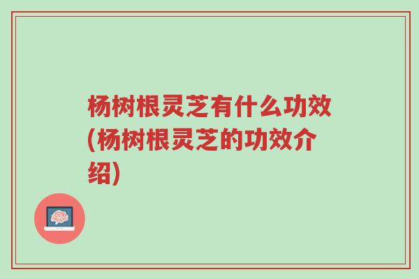 杨树根灵芝有什么功效(杨树根灵芝的功效介绍)-第1张图片-超越 杨树根灵芝有什么功效(杨树根灵芝的功效介绍)-第1张图片-超越