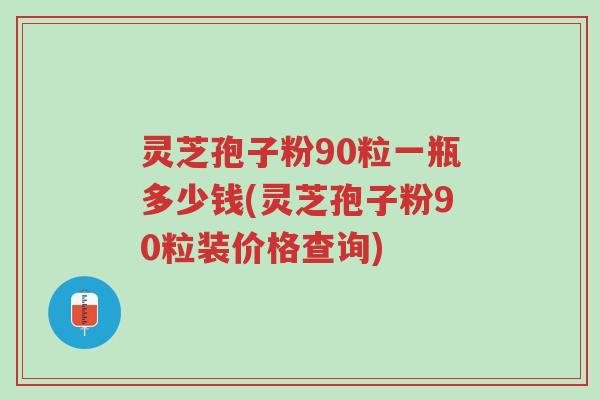 灵芝孢子粉90粒一瓶多少钱(灵芝孢子粉90粒装价格查询)-第1张图片-超越 灵芝孢子粉90粒一瓶多少钱(灵芝孢子粉90粒装价格查询)-第1张图片-超越
