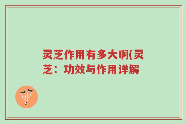 灵芝作用有多大啊(灵芝:功效与作用详解-第1张图片-超越 灵芝作用有多大啊(灵芝:功效与作用详解-第1张图片-超越