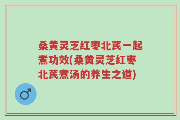 桑黄灵芝红枣北芪一起煮功效(桑黄灵芝红枣北芪煮汤的养生之道)-第1张图片-超越 桑黄灵芝红枣北芪一起煮功效(桑黄灵芝红枣北芪煮汤的养生之道)-第1张图片-超越