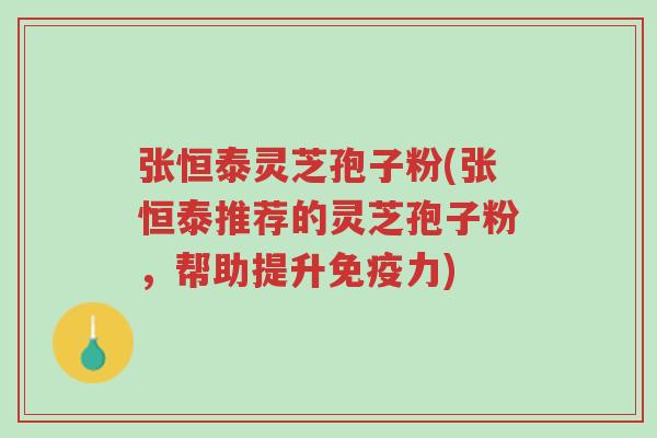 张恒泰灵芝孢子粉(张恒泰推荐的灵芝孢子粉,帮助提升免疫力)-第1张图片-超越 张恒泰灵芝孢子粉(张恒泰推荐的灵芝孢子粉,帮助提升免疫力)-第1张图片-超越
