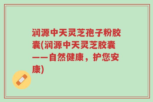 润源中天灵芝孢子粉胶囊(润源中天灵芝胶囊——自然健康,护您安康)-第1张图片-超越 润源中天灵芝孢子粉胶囊(润源中天灵芝胶囊——自然健康,护您安康)-第1张图片-超越