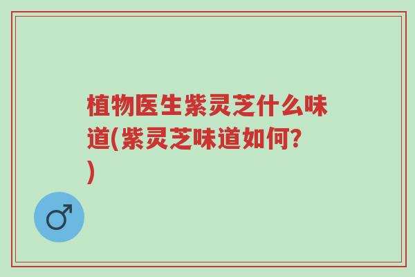 植物医生紫灵芝什么味道(紫灵芝味道如何?)-第1张图片-超越 植物医生紫灵芝什么味道(紫灵芝味道如何?)-第1张图片-超越