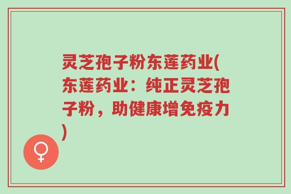 灵芝孢子粉东莲药业(东莲药业:纯正灵芝孢子粉,助健康增免疫力)-第1张图片-超越 灵芝孢子粉东莲药业(东莲药业:纯正灵芝孢子粉,助健康增免疫力)-第1张图片-超越
