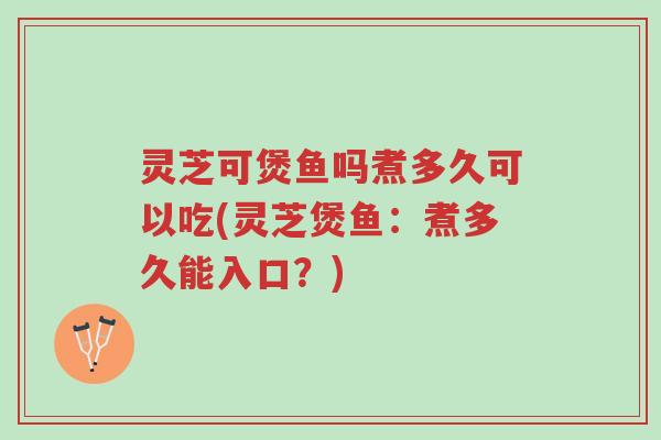 灵芝可煲鱼吗煮多久可以吃(灵芝煲鱼:煮多久能入口?)-第1张图片-超越 灵芝可煲鱼吗煮多久可以吃(灵芝煲鱼:煮多久能入口?)-第1张图片-超越