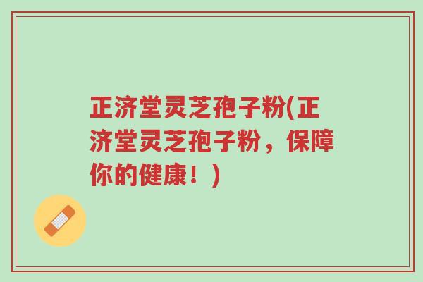 正济堂灵芝孢子粉(正济堂灵芝孢子粉,保障你的健康!)-第1张图片-超越 正济堂灵芝孢子粉(正济堂灵芝孢子粉,保障你的健康!)-第1张图片-超越