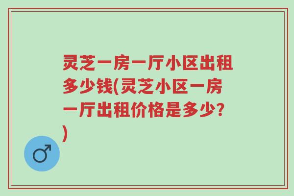 灵芝一房一厅小区出租多少钱(灵芝小区一房一厅出租价格是多少?)-第1张图片-超越 灵芝一房一厅小区出租多少钱(灵芝小区一房一厅出租价格是多少?)-第1张图片-超越