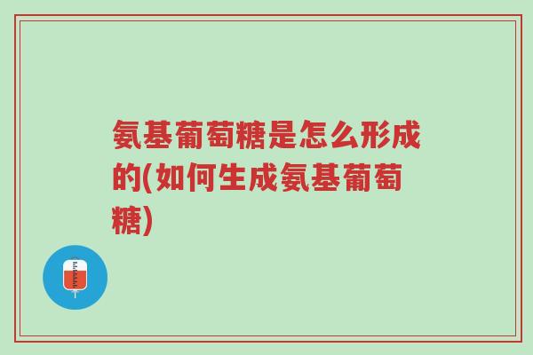 氨基葡萄糖是怎么形成的(如何生成氨基葡萄糖)-第1张图片-超越 氨基葡萄糖是怎么形成的(如何生成氨基葡萄糖)-第1张图片-超越