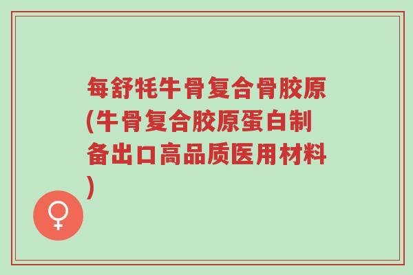 每舒牦牛骨复合骨胶原(牛骨复合胶原蛋白制备出口高品质医用材料)-第1张图片-超越 每舒牦牛骨复合骨胶原(牛骨复合胶原蛋白制备出口高品质医用材料)-第1张图片-超越