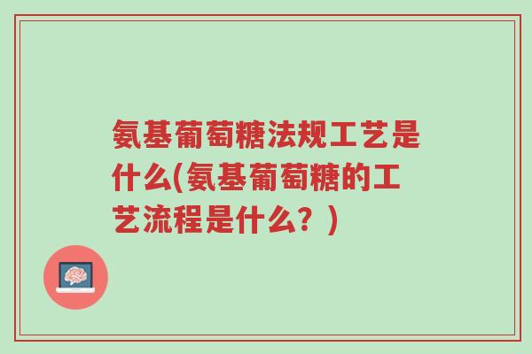 氨基葡萄糖法规工艺是什么(氨基葡萄糖的工艺流程是什么?)-第1张图片-超越 氨基葡萄糖法规工艺是什么(氨基葡萄糖的工艺流程是什么?)-第1张图片-超越