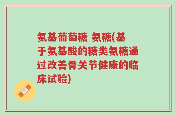 氨基葡萄糖 氨糖(基于氨基酸的糖类氨糖通过改善骨关节健康的临床试验)-第1张图片-超越 氨基葡萄糖 氨糖(基于氨基酸的糖类氨糖通过改善骨关节健康的临床试验)-第1张图片-超越