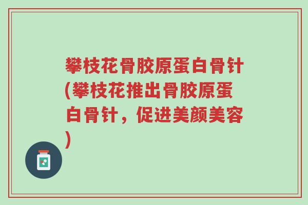 攀枝花骨胶原蛋白骨针(攀枝花推出骨胶原蛋白骨针,促进美颜美容)-第1张图片-超越 攀枝花骨胶原蛋白骨针(攀枝花推出骨胶原蛋白骨针,促进美颜美容)-第1张图片-超越