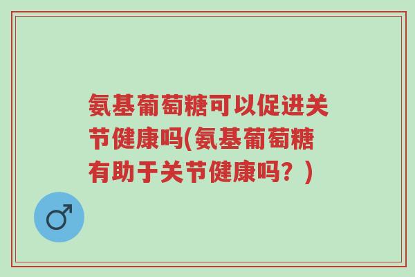 氨基葡萄糖可以促进关节健康吗(氨基葡萄糖有助于关节健康吗?)-第1张图片-超越 氨基葡萄糖可以促进关节健康吗(氨基葡萄糖有助于关节健康吗?)-第1张图片-超越