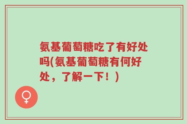 氨基葡萄糖吃了有好处吗(氨基葡萄糖有何好处，了解一下！)-第1张图片-超越
