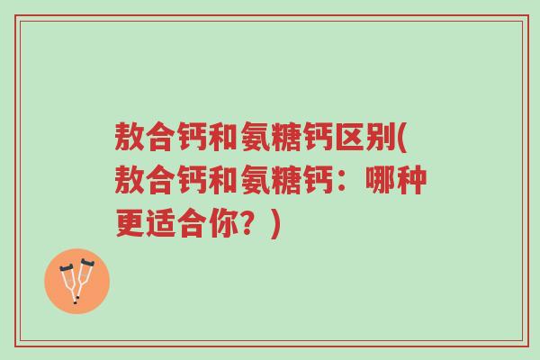 敖合钙和氨糖钙区别(敖合钙和氨糖钙:哪种更适合你?)-第1张图片-超越 敖合钙和氨糖钙区别(敖合钙和氨糖钙:哪种更适合你?)-第1张图片-超越