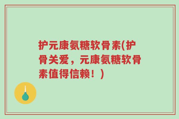 护元康氨糖软骨素(护骨关爱,元康氨糖软骨素值得信赖!)-第1张图片-超越 护元康氨糖软骨素(护骨关爱,元康氨糖软骨素值得信赖!)-第1张图片-超越