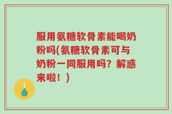 服用氨糖软骨素能喝奶粉吗(氨糖软骨素可与奶粉一同服用吗?解惑来啦!)-第1张图片-超越 服用氨糖软骨素能喝奶粉吗(氨糖软骨素可与奶粉一同服用吗?解惑来啦!)-第1张图片-超越