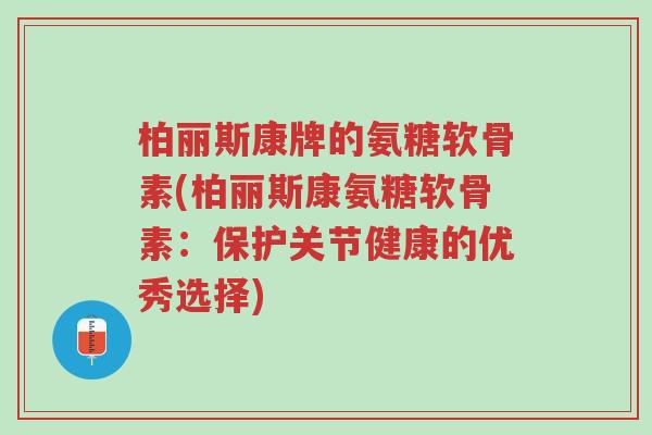 柏丽斯康牌的氨糖软骨素(柏丽斯康氨糖软骨素:保护关节健康的优秀选择)-第1张图片-超越 柏丽斯康牌的氨糖软骨素(柏丽斯康氨糖软骨素:保护关节健康的优秀选择)-第1张图片-超越