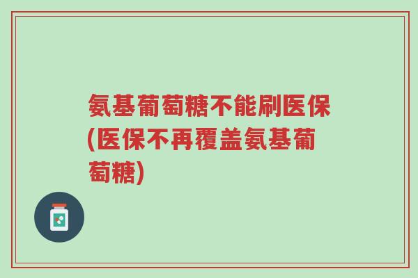 氨基葡萄糖不能刷医保(医保不再覆盖氨基葡萄糖)-第1张图片-超越 氨基葡萄糖不能刷医保(医保不再覆盖氨基葡萄糖)-第1张图片-超越