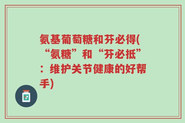 氨基葡萄糖和芬必得(“氨糖”和“芬必抵”:维护关节健康的好帮手)-第1张图片-超越 氨基葡萄糖和芬必得(“氨糖”和“芬必抵”:维护关节健康的好帮手)-第1张图片-超越