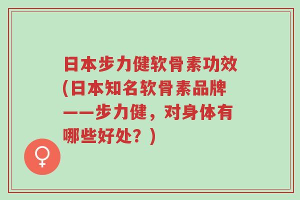 日本步力健软骨素功效(日本知名软骨素品牌——步力健，对身体有哪些好处？)-第1张图片-超越
