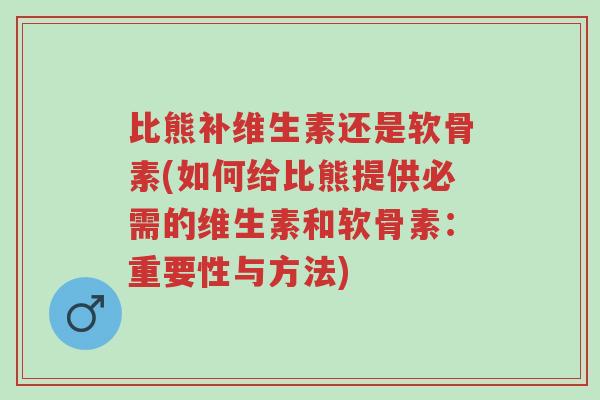 比熊补维生素还是软骨素(如何给比熊提供必需的维生素和软骨素:重要性与方法)-第1张图片-超越 比熊补维生素还是软骨素(如何给比熊提供必需的维生素和软骨素:重要性与方法)-第1张图片-超越