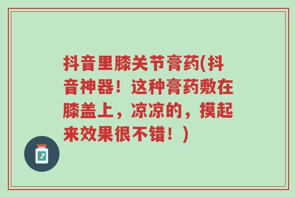 抖音里膝关节膏药(抖音神器!这种膏药敷在膝盖上,凉凉的,摸起来效果很不错!)-第1张图片-超越 抖音里膝关节膏药(抖音神器!这种膏药敷在膝盖上,凉凉的,摸起来效果很不错!)-第1张图片-超越