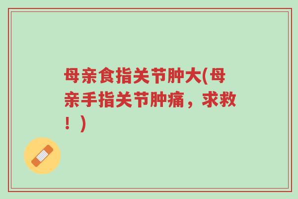 母亲食指关节肿大(母亲手指关节肿痛,求救!)-第1张图片-超越 母亲食指关节肿大(母亲手指关节肿痛,求救!)-第1张图片-超越