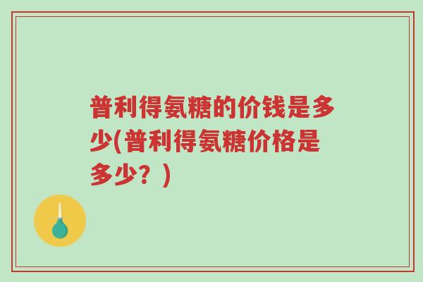 普利得氨糖的价钱是多少(普利得氨糖价格是多少?)-第1张图片-超越 普利得氨糖的价钱是多少(普利得氨糖价格是多少?)-第1张图片-超越