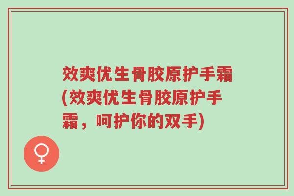 效爽优生骨胶原护手霜(效爽优生骨胶原护手霜,呵护你的双手)-第1张图片-超越 效爽优生骨胶原护手霜(效爽优生骨胶原护手霜,呵护你的双手)-第1张图片-超越