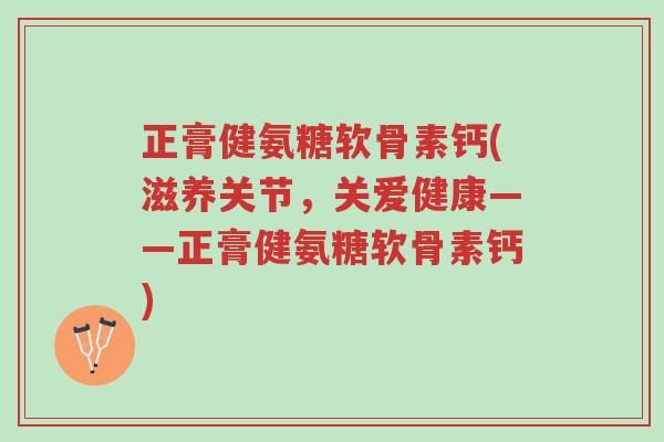 正膏健氨糖软骨素钙(滋养关节,关爱健康——正膏健氨糖软骨素钙)-第1张图片-超越 正膏健氨糖软骨素钙(滋养关节,关爱健康——正膏健氨糖软骨素钙)-第1张图片-超越