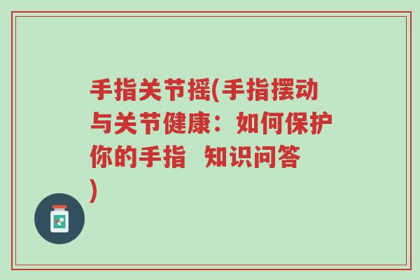 手指关节摇(手指摆动与关节健康:如何保护你的手指 知识问答)-第1张图片-超越 手指关节摇(手指摆动与关节健康:如何保护你的手指 知识问答)-第1张图片-超越