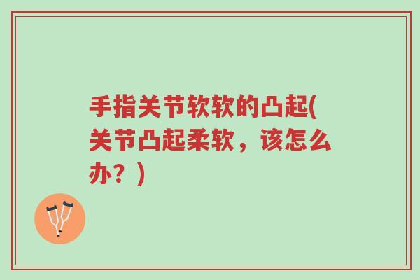 手指关节软软的凸起(关节凸起柔软，该怎么办？)-第1张图片-超越