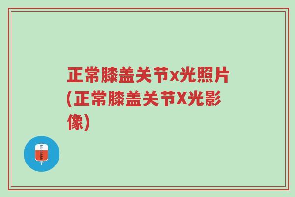 正常膝盖关节x光照片(正常膝盖关节X光影像)-第1张图片-超越 正常膝盖关节x光照片(正常膝盖关节X光影像)-第1张图片-超越