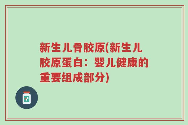 新生儿骨胶原(新生儿胶原蛋白:婴儿健康的重要组成部分)-第1张图片-超越 新生儿骨胶原(新生儿胶原蛋白:婴儿健康的重要组成部分)-第1张图片-超越