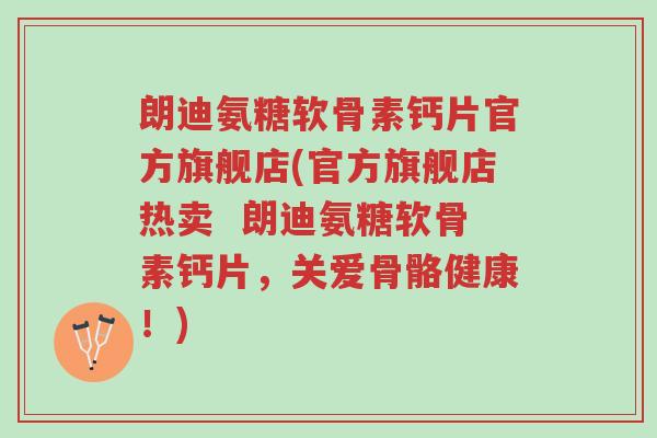 朗迪氨糖软骨素钙片官方旗舰店(官方旗舰店热卖 朗迪氨糖软骨素钙片,关爱骨骼健康!)-第1张图片-超越 朗迪氨糖软骨素钙片官方旗舰店(官方旗舰店热卖 朗迪氨糖软骨素钙片,关爱骨骼健康!)-第1张图片-超越