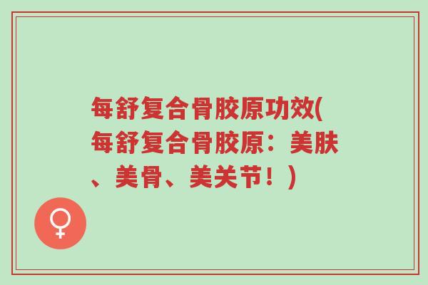 每舒复合骨胶原功效(每舒复合骨胶原:美肤、美骨、美关节!)-第1张图片-超越 每舒复合骨胶原功效(每舒复合骨胶原:美肤、美骨、美关节!)-第1张图片-超越