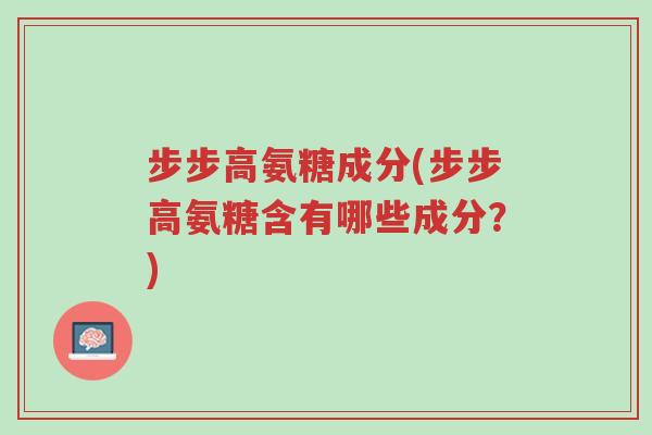 步步高氨糖成分(步步高氨糖含有哪些成分?)-第1张图片-超越 步步高氨糖成分(步步高氨糖含有哪些成分?)-第1张图片-超越