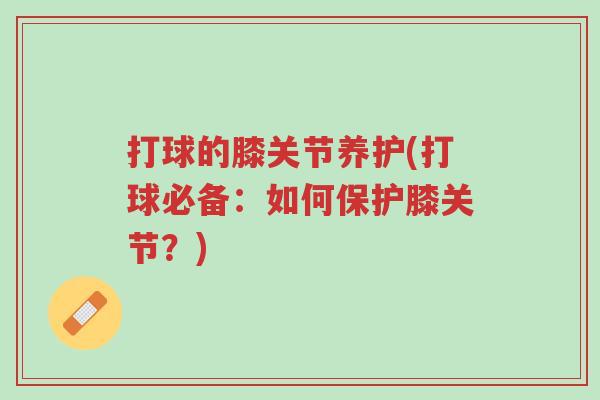 打球的膝关节养护(打球必备:如何保护膝关节?)-第1张图片-超越 打球的膝关节养护(打球必备:如何保护膝关节?)-第1张图片-超越