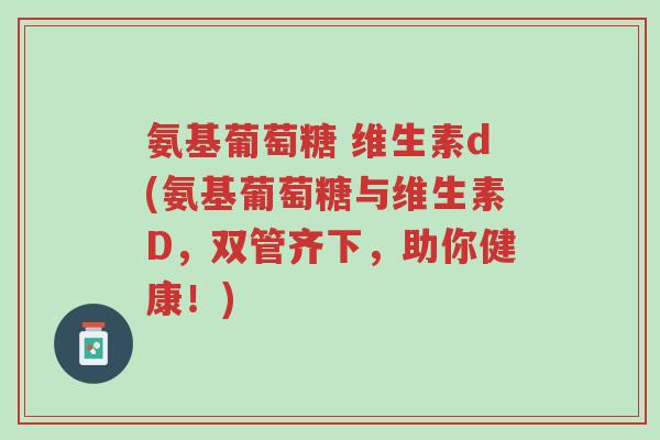 氨基葡萄糖 维生素d(氨基葡萄糖与维生素D,双管齐下,助你健康!)-第1张图片-超越 氨基葡萄糖 维生素d(氨基葡萄糖与维生素D,双管齐下,助你健康!)-第1张图片-超越