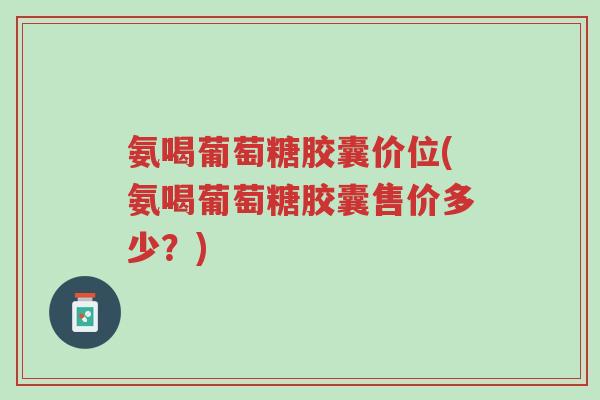 氨喝葡萄糖胶囊价位(氨喝葡萄糖胶囊售价多少?)-第1张图片-超越 氨喝葡萄糖胶囊价位(氨喝葡萄糖胶囊售价多少?)-第1张图片-超越