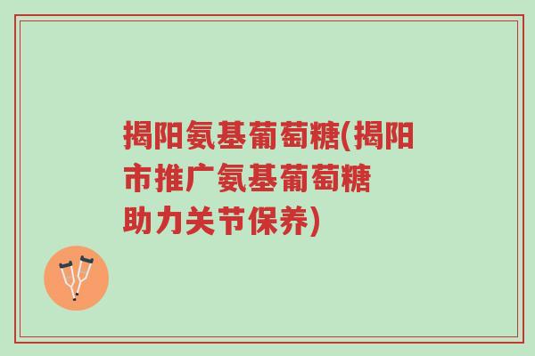 揭阳氨基葡萄糖(揭阳市推广氨基葡萄糖 助力关节保养)-第1张图片-超越 揭阳氨基葡萄糖(揭阳市推广氨基葡萄糖 助力关节保养)-第1张图片-超越