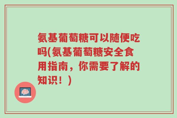 氨基葡萄糖可以随便吃吗(氨基葡萄糖安全食用指南,你需要了解的知识!)-第1张图片-超越 氨基葡萄糖可以随便吃吗(氨基葡萄糖安全食用指南,你需要了解的知识!)-第1张图片-超越